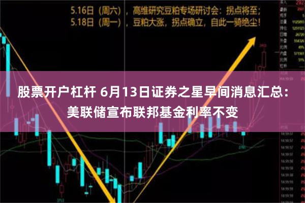 股票开户杠杆 6月13日证券之星早间消息汇总：美联储宣布联邦基金利率不变