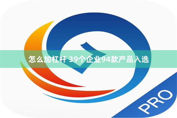 怎么加杠杆 39个企业94款产品入选