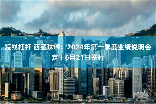 短线杠杆 西藏珠峰：2024年第一季度业绩说明会定于6月21日举行