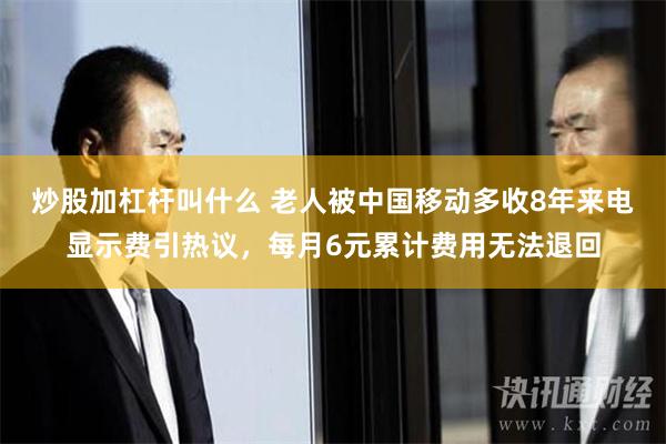 炒股加杠杆叫什么 老人被中国移动多收8年来电显示费引热议，每月6元累计费用无法退回