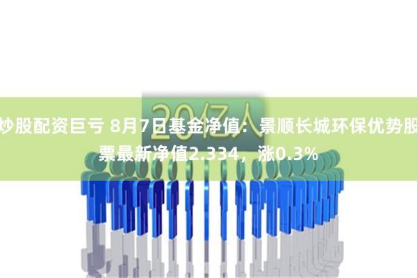 炒股配资巨亏 8月7日基金净值：景顺长城环保优势股票最新净值2.334，涨0.3%