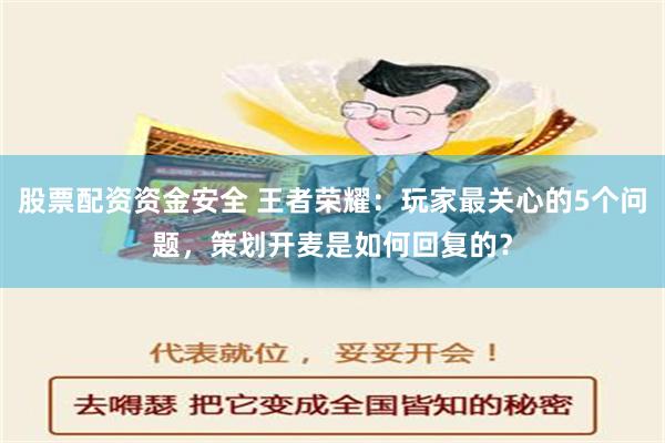 股票配资资金安全 王者荣耀：玩家最关心的5个问题，策划开麦是如何回复的？