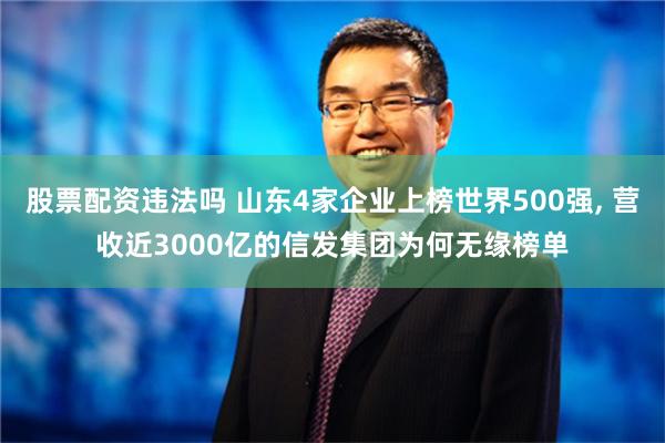 股票配资违法吗 山东4家企业上榜世界500强, 营收近3000亿的信发集团为何无缘榜单