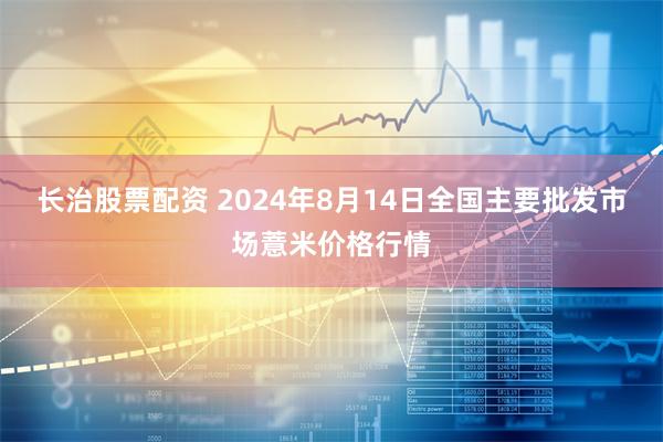 长治股票配资 2024年8月14日全国主要批发市场薏米价格行情