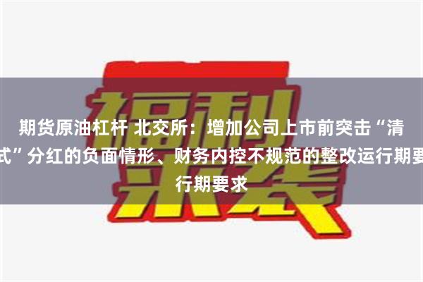 期货原油杠杆 北交所：增加公司上市前突击“清仓式”分红的负面情形、财务内控不规范的整改运行期要求