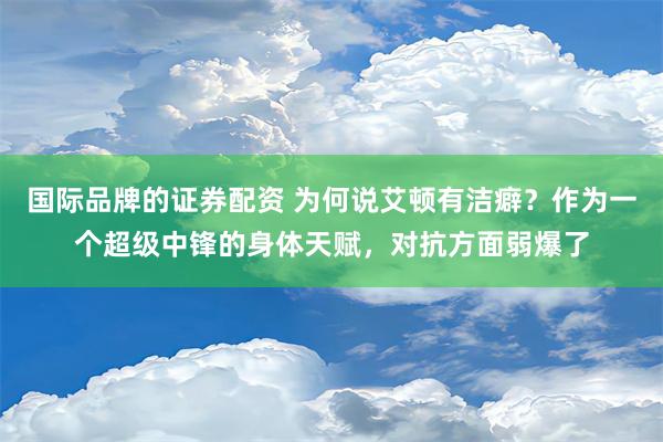 国际品牌的证券配资 为何说艾顿有洁癖？作为一个超级中锋的身体天赋，对抗方面弱爆了