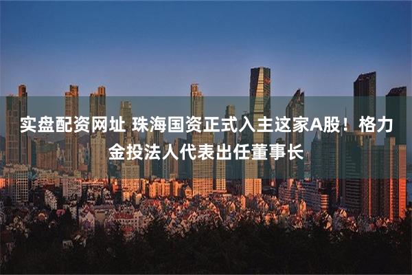 实盘配资网址 珠海国资正式入主这家A股！格力金投法人代表出任董事长