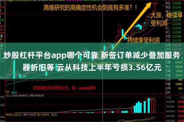 炒股杠杆平台app哪个可靠 新签订单减少叠加服务器折旧等 云从科技上半年亏损3.56亿元