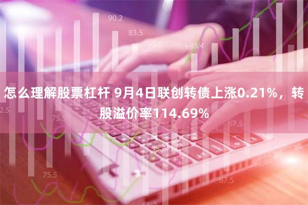 怎么理解股票杠杆 9月4日联创转债上涨0.21%，转股溢价率114.69%