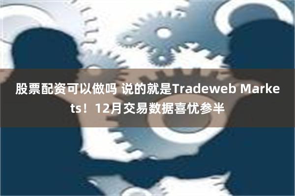 股票配资可以做吗 说的就是Tradeweb Markets！12月交易数据喜忧参半