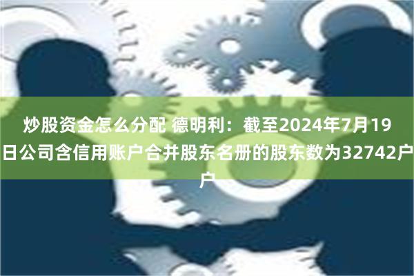 炒股资金怎么分配 德明利：截至2024年7月19日公司含信用账户合并股东名册的股东数为32742户