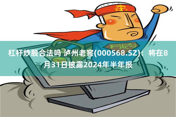 杠杆炒股合法吗 泸州老窖(000568.SZ)：将在8月31日披露2024年半年报