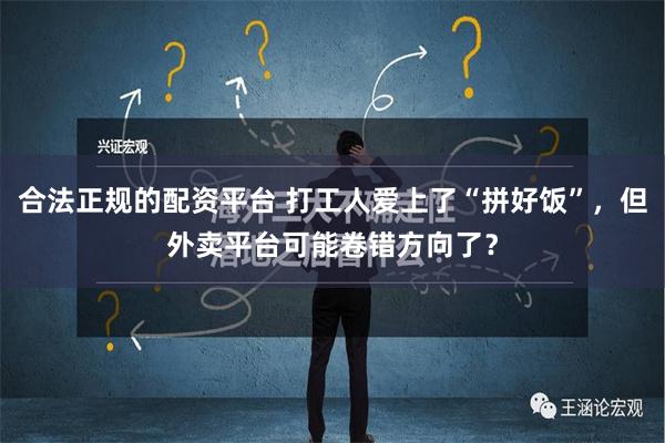 合法正规的配资平台 打工人爱上了“拼好饭”，但外卖平台可能卷错方向了？