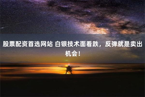 股票配资首选网站 白银技术面看跌，反弹就是卖出机会！