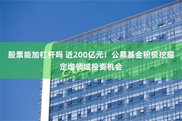 股票能加杠杆吗 近200亿元！公募基金积极挖掘定增领域投资机会