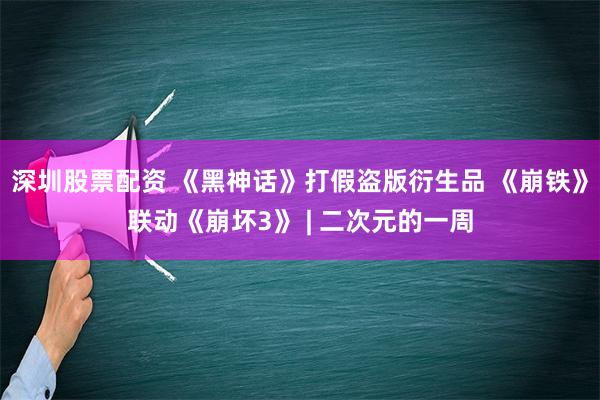 深圳股票配资 《黑神话》打假盗版衍生品 《崩铁》联动《崩坏3》 | 二次元的一周