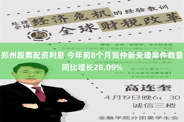 郑州股票配资利息 今年前8个月贸仲新受理案件数量同比增长28.09%