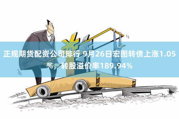 正规期货配资公司排行 9月26日宏图转债上涨1.05%，转股溢价率189.94%