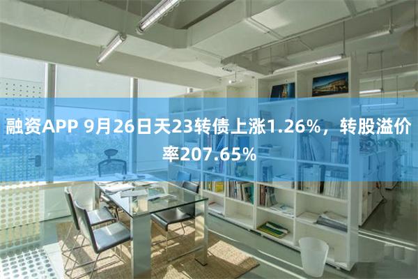 融资APP 9月26日天23转债上涨1.26%，转股溢价率207.65%