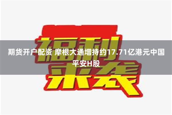 期货开户配资 摩根大通增持约17.71亿港元中国平安H股