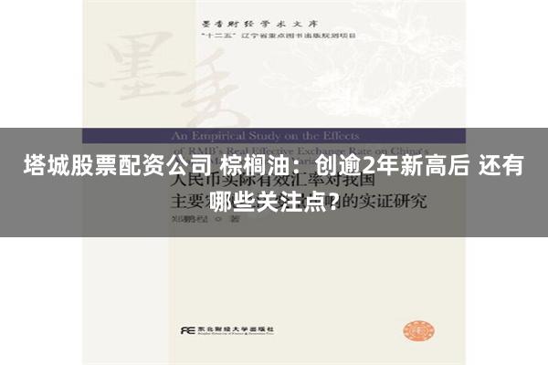 塔城股票配资公司 棕榈油：创逾2年新高后 还有哪些关注点？