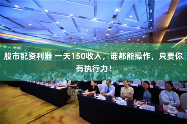 股市配资利器 一天150收入，谁都能操作，只要你有执行力！