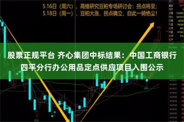 股票正规平台 齐心集团中标结果：中国工商银行四平分行办公用品定点供应项目入围公示