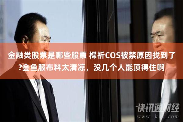 金融类股票是哪些股票 楪祈COS被禁原因找到了?金鱼服布料太清凉，没几个人能顶得住啊