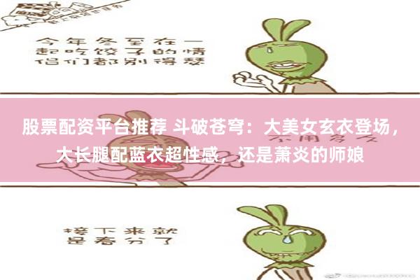 股票配资平台推荐 斗破苍穹：大美女玄衣登场，大长腿配蓝衣超性感，还是萧炎的师娘