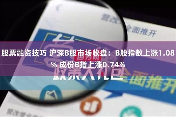 股票融资技巧 沪深B股市场收盘：B股指数上涨1.08% 成份B指上涨0.74%