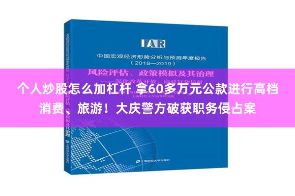 个人炒股怎么加杠杆 拿60多万元公款进行高档消费、旅游！大庆警方破获职务侵占案