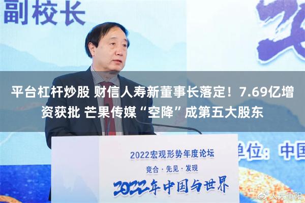 平台杠杆炒股 财信人寿新董事长落定！7.69亿增资获批 芒果传媒“空降”成第五大股东