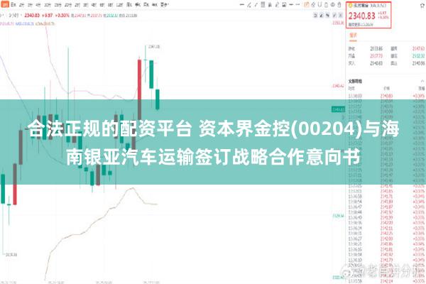 合法正规的配资平台 资本界金控(00204)与海南银亚汽车运输签订战略合作意向书