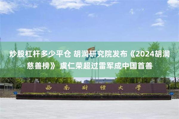 炒股杠杆多少平仓 胡润研究院发布《2024胡润慈善榜》 虞仁荣超过雷军成中国首善