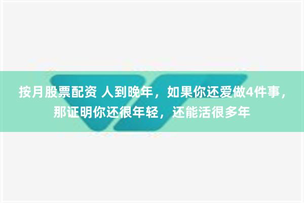 按月股票配资 人到晚年，如果你还爱做4件事，那证明你还很年轻，还能活很多年