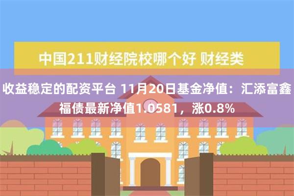 收益稳定的配资平台 11月20日基金净值：汇添富鑫福债最新净值1.0581，涨0.8%