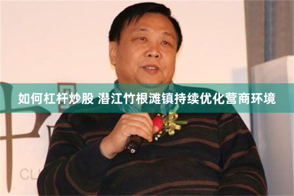 如何杠杆炒股 潜江竹根滩镇持续优化营商环境