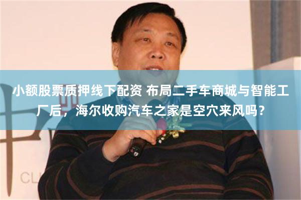 小额股票质押线下配资 布局二手车商城与智能工厂后，海尔收购汽车之家是空穴来风吗？