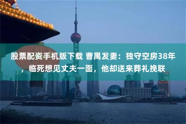 股票配资手机版下载 曹禺发妻：独守空房38年，临死想见丈夫一面，他却送来葬礼挽联