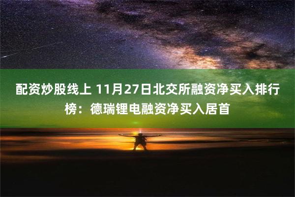 配资炒股线上 11月27日北交所融资净买入排行榜：德瑞锂电融资净买入居首