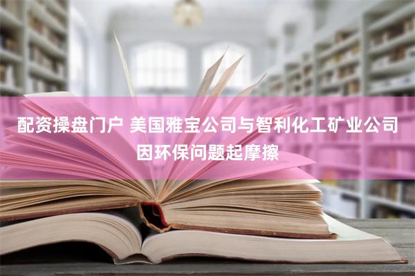 配资操盘门户 美国雅宝公司与智利化工矿业公司因环保问题起摩擦