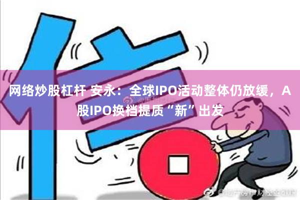 网络炒股杠杆 安永：全球IPO活动整体仍放缓，A股IPO换档提质“新”出发