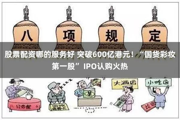 股票配资哪的服务好 突破600亿港元！“国货彩妆第一股” IPO认购火热