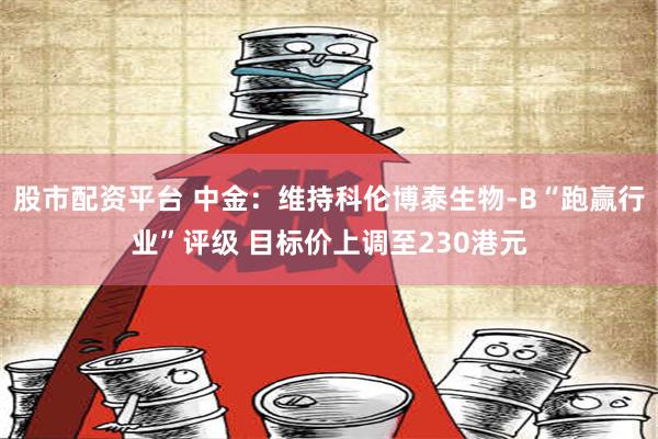 股市配资平台 中金：维持科伦博泰生物-B“跑赢行业”评级 目标价上调至230港元