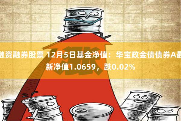 融资融券股票 12月5日基金净值：华宝政金债债券A最新净值1.0659，跌0.02%