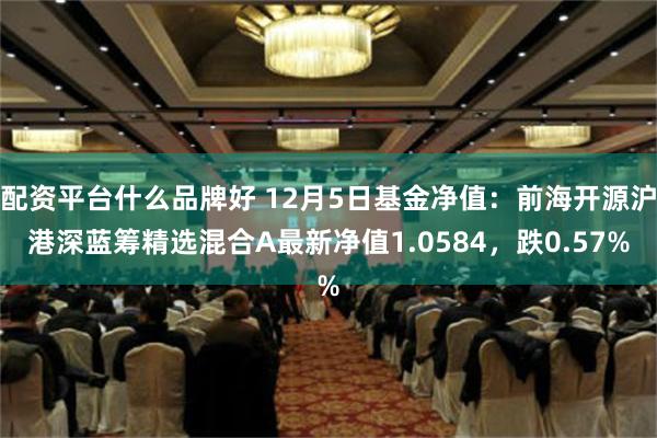 配资平台什么品牌好 12月5日基金净值：前海开源沪港深蓝筹精选混合A最新净值1.0584，跌0.57%