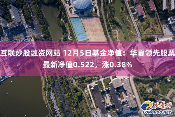 互联炒股融资网站 12月5日基金净值：华夏领先股票最新净值0.522，涨0.38%