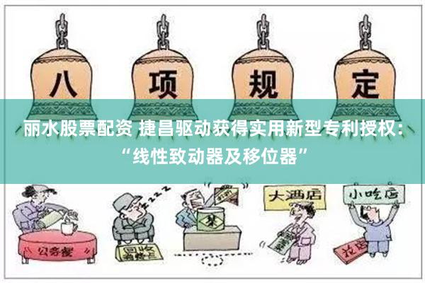 丽水股票配资 捷昌驱动获得实用新型专利授权：“线性致动器及移位器”