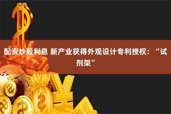 配资炒股利息 新产业获得外观设计专利授权：“试剂架”