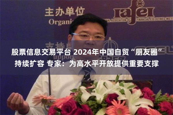 股票信息交易平台 2024年中国自贸“朋友圈”持续扩容 专家：为高水平开放提供重要支撑